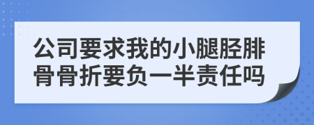 公司要求我的小腿胫腓骨骨折要负一半责任吗