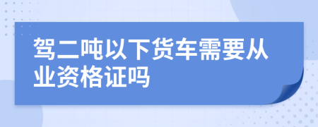 驾二吨以下货车需要从业资格证吗