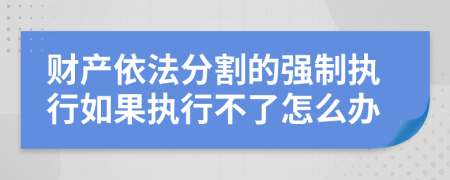 财产依法分割的强制执行如果执行不了怎么办