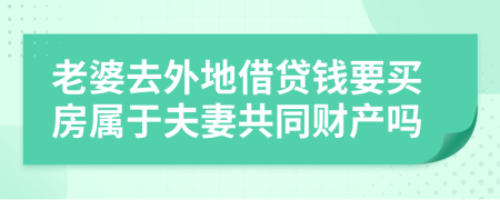 老婆去外地借贷钱要买房属于夫妻共同财产吗