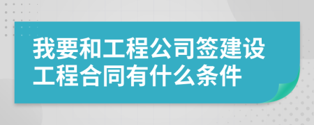 我要和工程公司签建设工程合同有什么条件