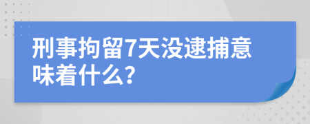 刑事拘留7天没逮捕意味着什么？