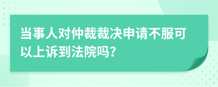 当事人对仲裁裁决申请不服可以上诉到法院吗？