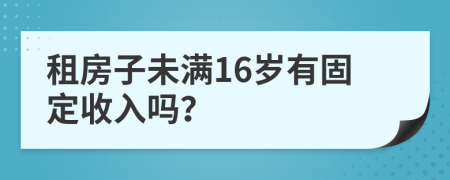 租房子未满16岁有固定收入吗？