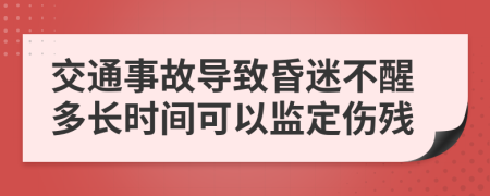 交通事故导致昏迷不醒多长时间可以监定伤残