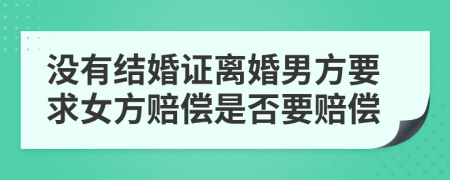没有结婚证离婚男方要求女方赔偿是否要赔偿