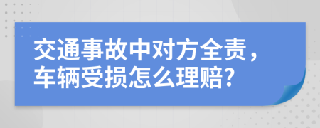 交通事故中对方全责，车辆受损怎么理赔?