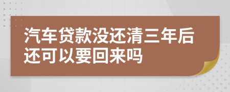 汽车贷款没还清三年后还可以要回来吗