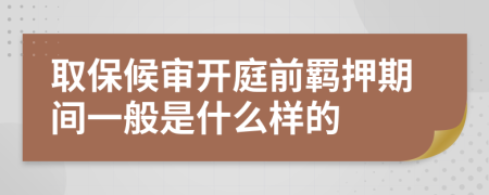 取保候审开庭前羁押期间一般是什么样的
