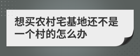 想买农村宅基地还不是一个村的怎么办