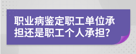 职业病鉴定职工单位承担还是职工个人承担？