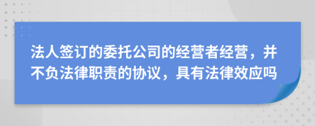 法人签订的委托公司的经营者经营，并不负法律职责的协议，具有法律效应吗