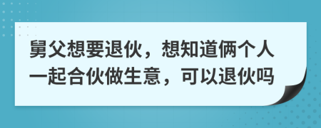 舅父想要退伙，想知道俩个人一起合伙做生意，可以退伙吗