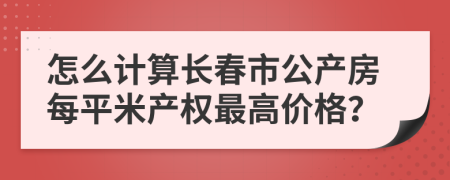 怎么计算长春市公产房每平米产权最高价格？