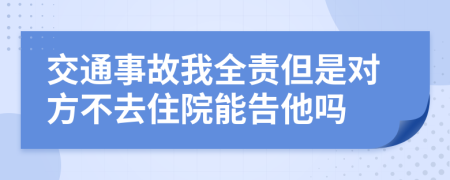 交通事故我全责但是对方不去住院能告他吗