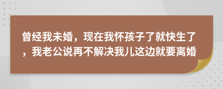 曾经我未婚，现在我怀孩子了就快生了，我老公说再不解决我儿这边就要离婚