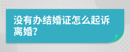 没有办结婚证怎么起诉离婚？