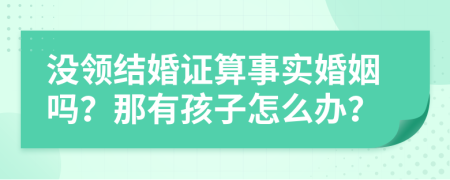 没领结婚证算事实婚姻吗？那有孩子怎么办？