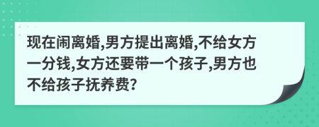 现在闹离婚,男方提出离婚,不给女方一分钱,女方还要带一个孩子,男方也不给孩子抚养费？