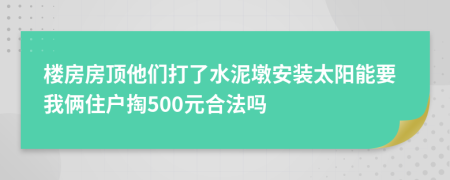 楼房房顶他们打了水泥墩安装太阳能要我俩住户掏500元合法吗