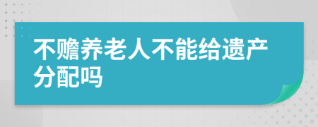 不赡养老人不能给遗产分配吗