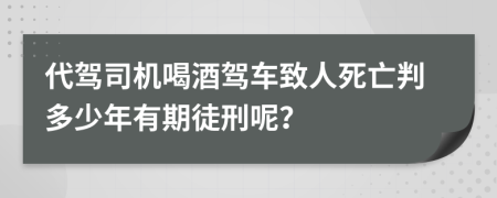 代驾司机喝酒驾车致人死亡判多少年有期徒刑呢？