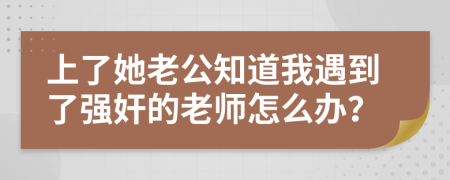 上了她老公知道我遇到了强奸的老师怎么办？