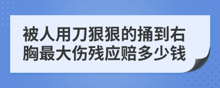 被人用刀狠狠的捅到右胸最大伤残应赔多少钱