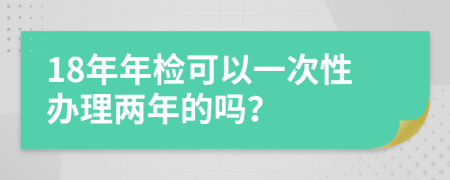 18年年检可以一次性办理两年的吗？