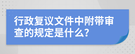 行政复议文件中附带审查的规定是什么？