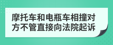 摩托车和电瓶车相撞对方不管直接向法院起诉