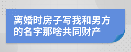 离婚时房子写我和男方的名字那啥共同财产