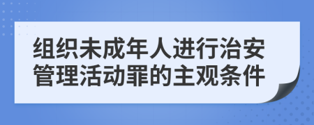 组织未成年人进行治安管理活动罪的主观条件