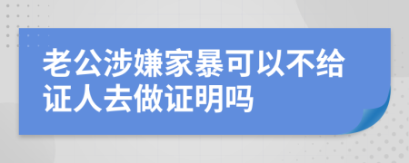 老公涉嫌家暴可以不给证人去做证明吗