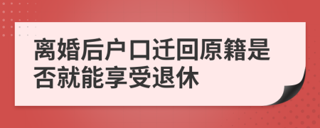 离婚后户口迁回原籍是否就能享受退休