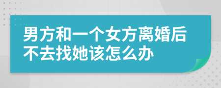 男方和一个女方离婚后不去找她该怎么办