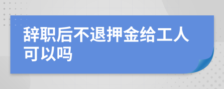 辞职后不退押金给工人可以吗