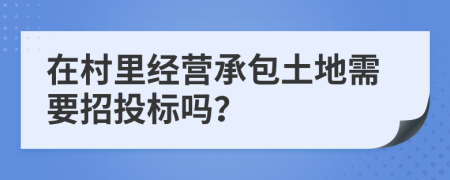 在村里经营承包土地需要招投标吗？