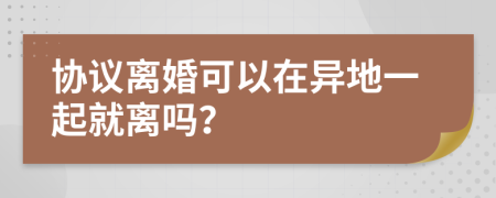 协议离婚可以在异地一起就离吗？