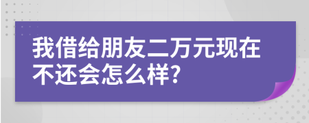 我借给朋友二万元现在不还会怎么样?