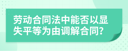 劳动合同法中能否以显失平等为由调解合同？