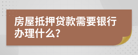 房屋抵押贷款需要银行办理什么？