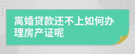 离婚贷款还不上如何办理房产证呢