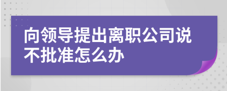 向领导提出离职公司说不批准怎么办