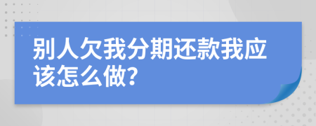别人欠我分期还款我应该怎么做？