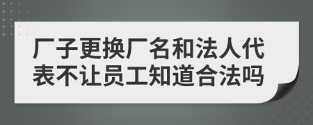 厂子更换厂名和法人代表不让员工知道合法吗