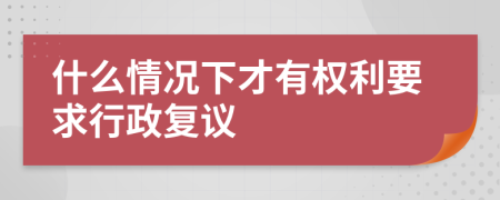 什么情况下才有权利要求行政复议