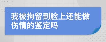 我被拘留到脸上还能做伤情的鉴定吗