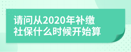 请问从2020年补缴社保什么时候开始算