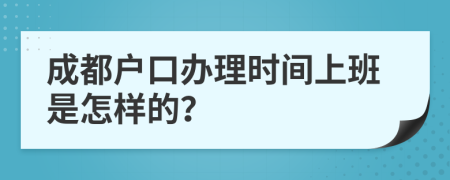 成都户口办理时间上班是怎样的？